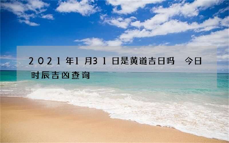 2021年1月31日是黄道吉日吗 今日时辰吉凶查询